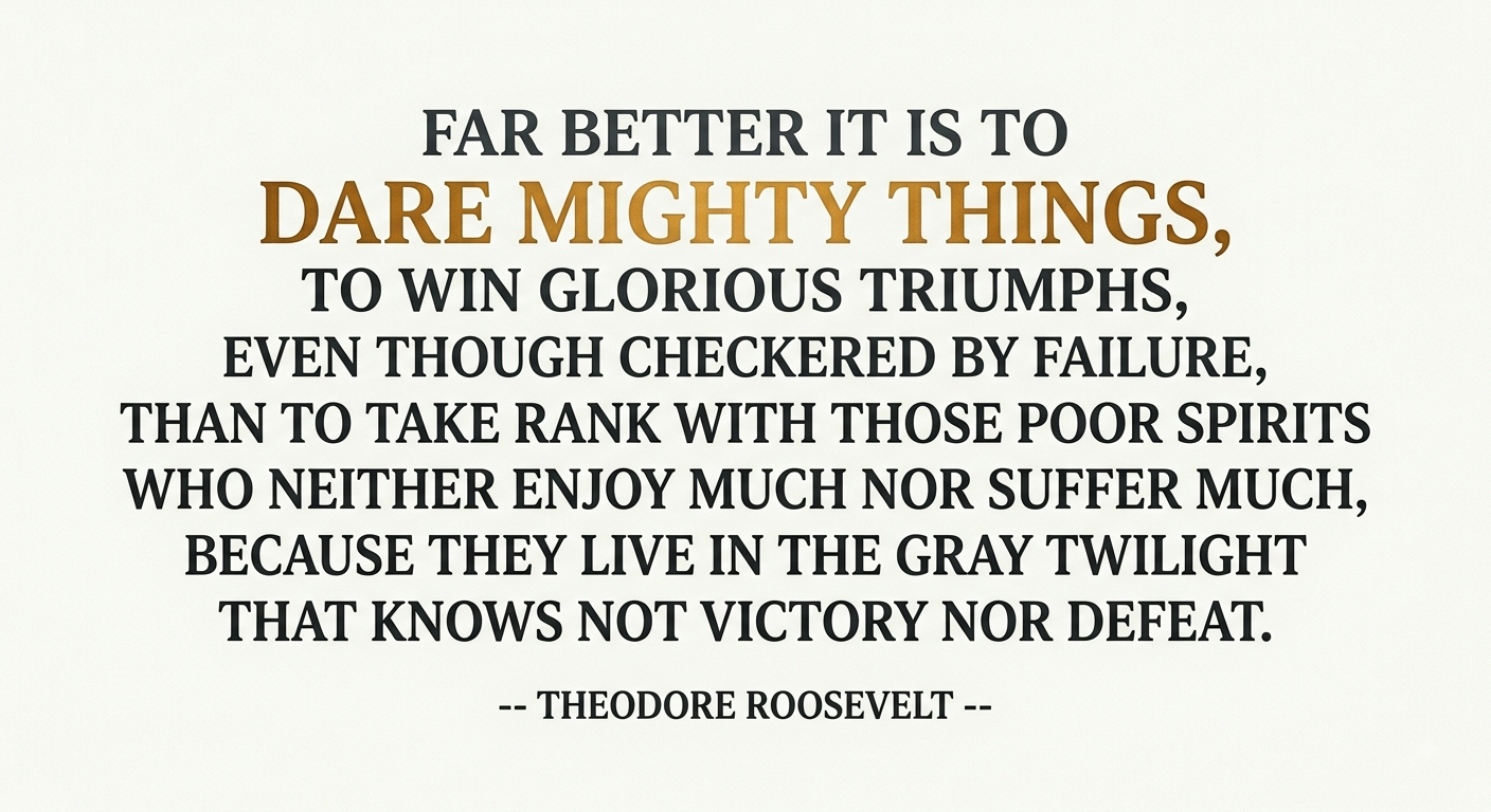 Theodore Roosevelt quote set in dark condensed capitals on a cream ground, with the words DARE MIGHTY THINGS picked out in gold: "Far better it is to dare mighty things, to win glorious triumphs, even though checkered by failure, than to take rank with those poor spirits who neither enjoy much nor suffer much, because they live in the gray twilight that knows not victory nor defeat."